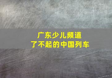 广东少儿频道 了不起的中国列车